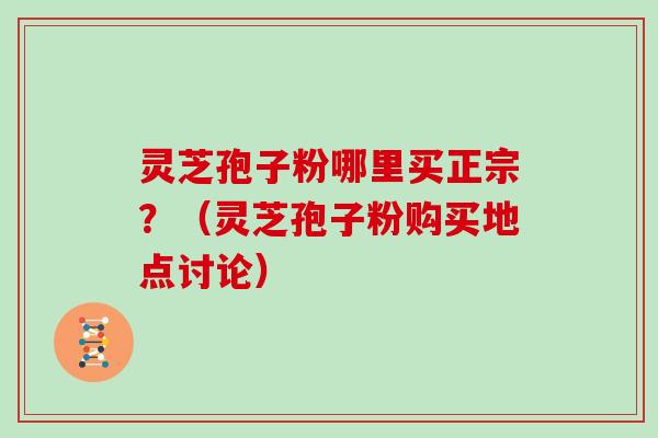 灵芝孢子粉哪里买正宗？（灵芝孢子粉购买地点讨论）