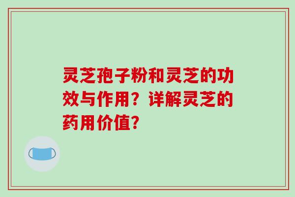灵芝孢子粉和灵芝的功效与作用？详解灵芝的药用价值？