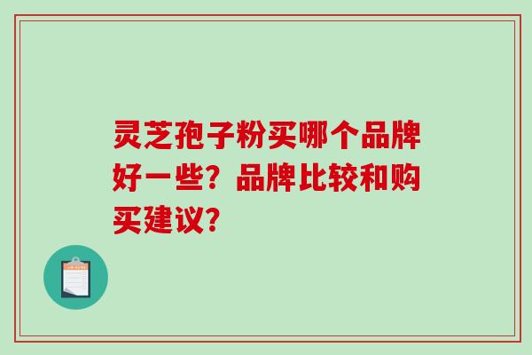 灵芝孢子粉买哪个品牌好一些？品牌比较和购买建议？