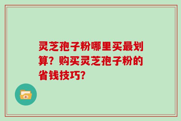 灵芝孢子粉哪里买划算？购买灵芝孢子粉的省钱技巧？