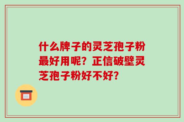 什么牌子的灵芝孢子粉好用呢？正信破壁灵芝孢子粉好不好？