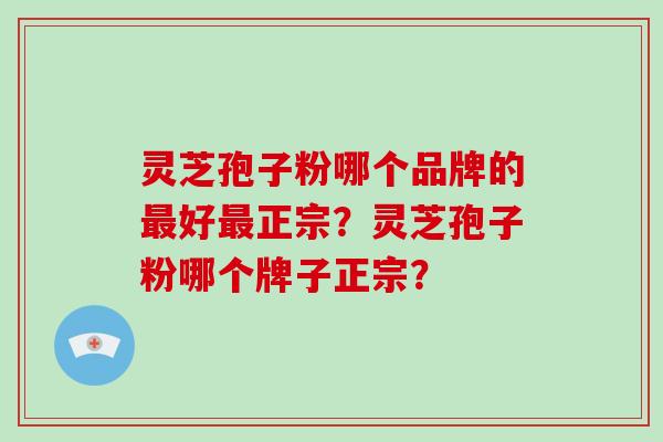 灵芝孢子粉哪个品牌的好正宗？灵芝孢子粉哪个牌子正宗？
