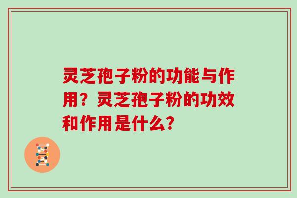 灵芝孢子粉的功能与作用？灵芝孢子粉的功效和作用是什么？