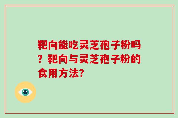 靶向能吃灵芝孢子粉吗？靶向与灵芝孢子粉的食用方法？