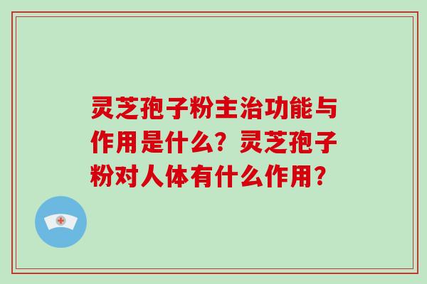 灵芝孢子粉主功能与作用是什么？灵芝孢子粉对人体有什么作用？
