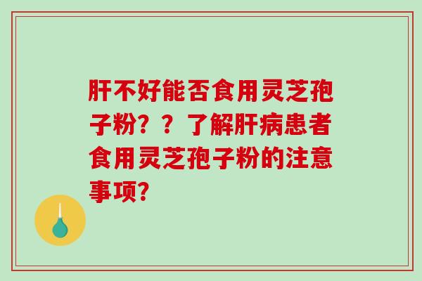 不好能否食用灵芝孢子粉？？了解患者食用灵芝孢子粉的注意事项？
