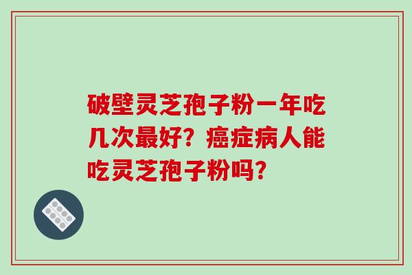 破壁灵芝孢子粉一年吃几次好?症人能吃灵芝孢子粉吗? 破壁灵芝孢子粉一年吃几次好?症人能吃灵芝孢子粉吗?