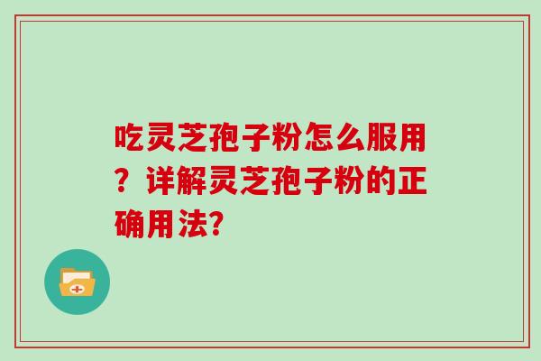 吃灵芝孢子粉怎么服用？详解灵芝孢子粉的正确用法？