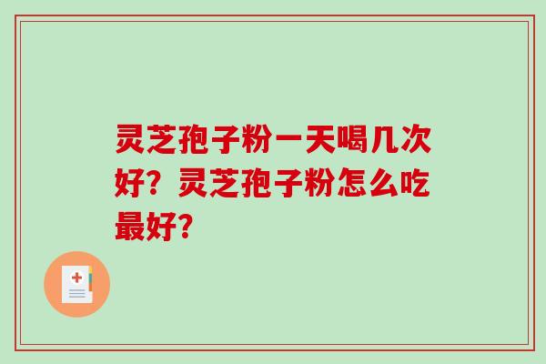 灵芝孢子粉一天喝几次好？灵芝孢子粉怎么吃好？