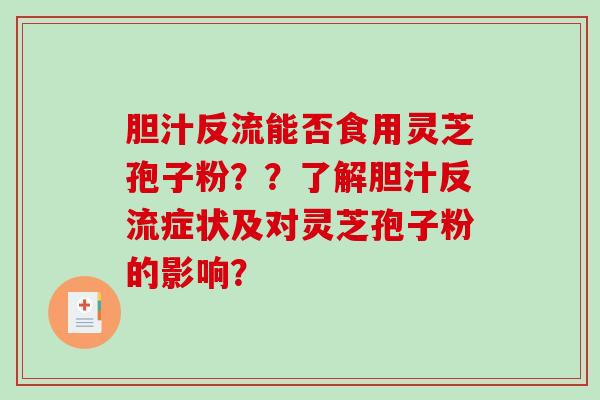 胆汁反流能否食用灵芝孢子粉？？了解胆汁反流症状及对灵芝孢子粉的影响？