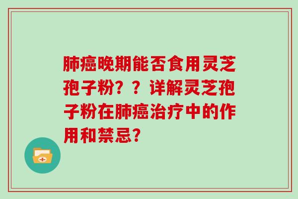 肺癌晚期能否食用灵芝孢子粉？？详解灵芝孢子粉在肺癌治疗中的作用和禁忌？