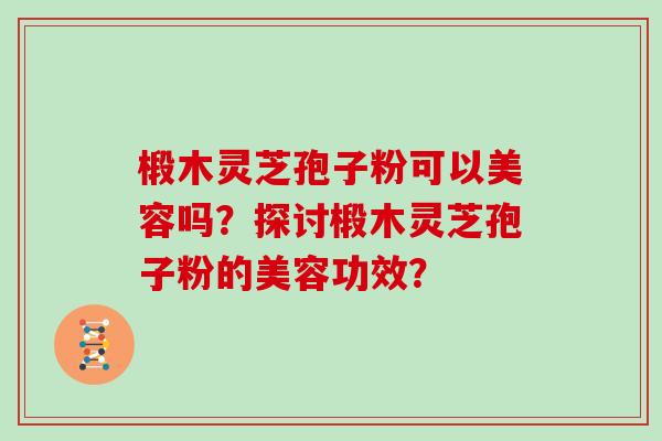 椴木灵芝孢子粉可以美容吗？探讨椴木灵芝孢子粉的美容功效？