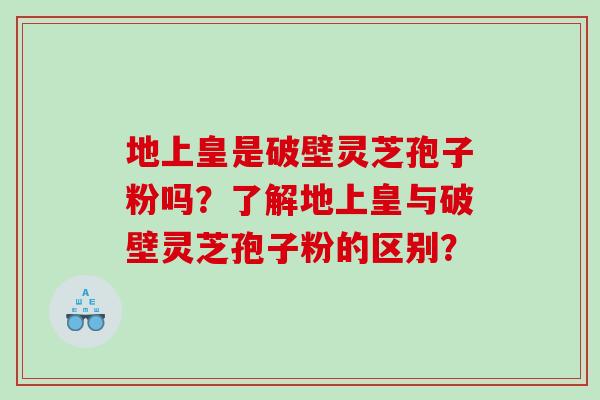 地上皇是破壁灵芝孢子粉吗？了解地上皇与破壁灵芝孢子粉的区别？