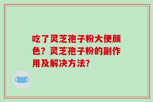 吃了灵芝孢子粉大便颜色？灵芝孢子粉的副作用及解决方法？