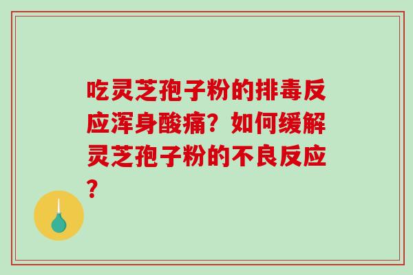 吃灵芝孢子粉的反应浑身酸痛？如何缓解灵芝孢子粉的不良反应？