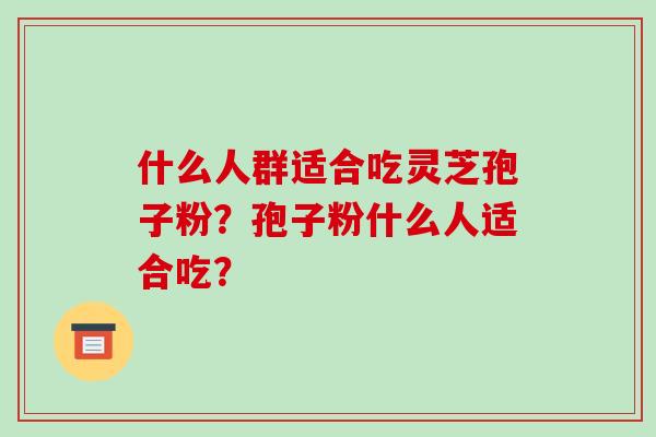 什么人群适合吃灵芝孢子粉？孢子粉什么人适合吃？