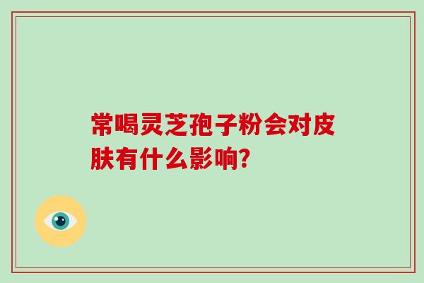 常喝灵芝孢子粉会对有什么影响? 常喝灵芝孢子粉会对有什么影响?