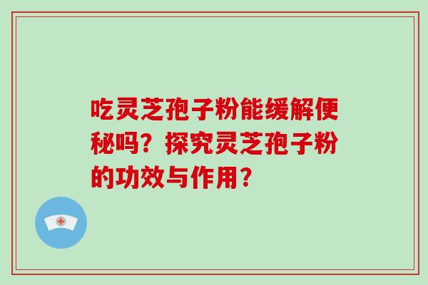 吃灵芝孢子粉能缓解吗？探究灵芝孢子粉的功效与作用？