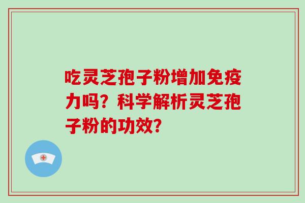 吃灵芝孢子粉增加免疫力吗？科学解析灵芝孢子粉的功效？
