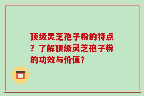 灵芝孢子粉的特点？了解灵芝孢子粉的功效与价值？