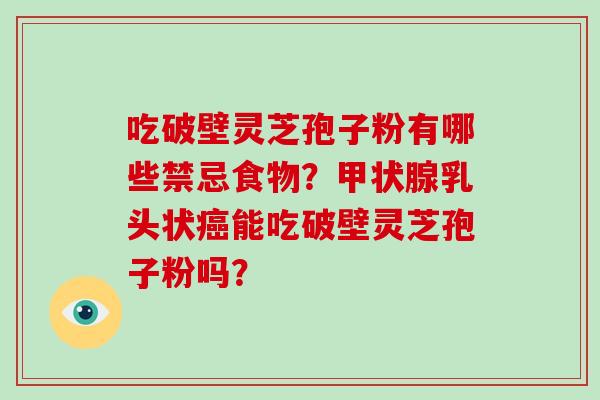 吃破壁灵芝孢子粉有哪些禁忌食物?乳头状能吃破壁灵芝孢子粉吗? 吃破壁灵芝孢子粉有哪些禁忌食物?乳头状能吃破壁灵芝孢子粉吗?