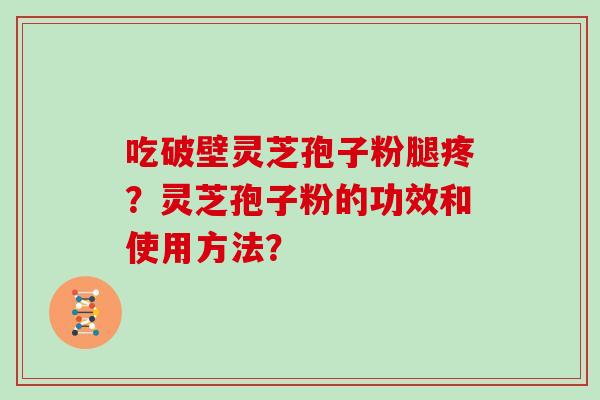 吃破壁灵芝孢子粉腿疼？灵芝孢子粉的功效和使用方法？