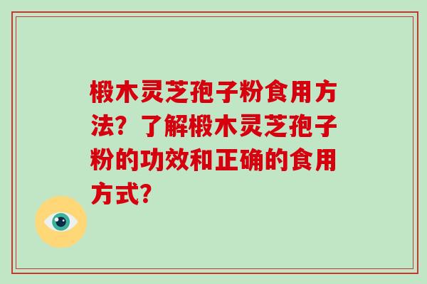 椴木灵芝孢子粉食用方法？了解椴木灵芝孢子粉的功效和正确的食用方式？