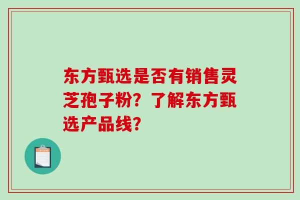 东方甄选是否有销售灵芝孢子粉？了解东方甄选产品线？