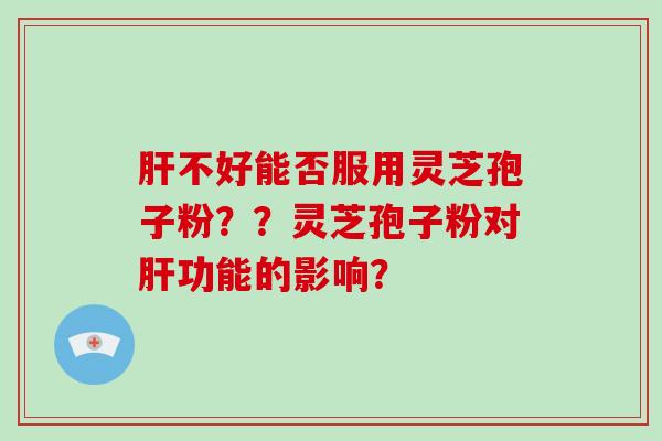 不好能否服用灵芝孢子粉？？灵芝孢子粉对功能的影响？