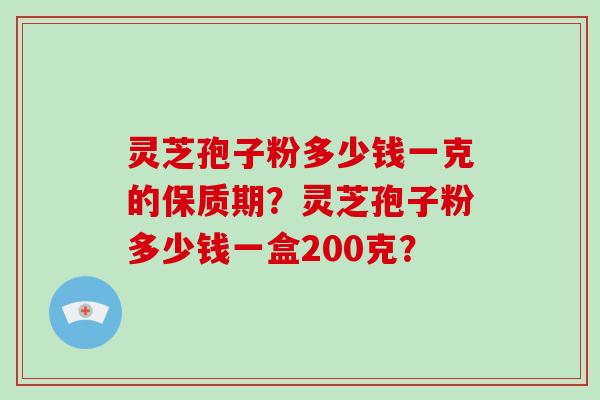 灵芝孢子粉多少钱一克的保质期？灵芝孢子粉多少钱一盒200克？