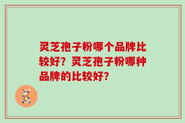 灵芝孢子粉哪个品牌比较好？灵芝孢子粉哪种品牌的比较好？