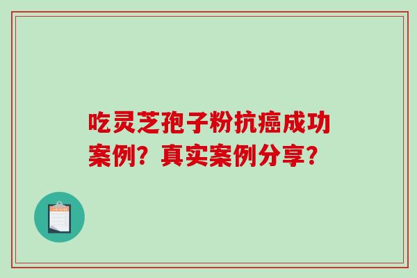 吃灵芝孢子粉抗成功案例?真实案例分享? 吃灵芝孢子粉抗成功案例?真实案例分享?