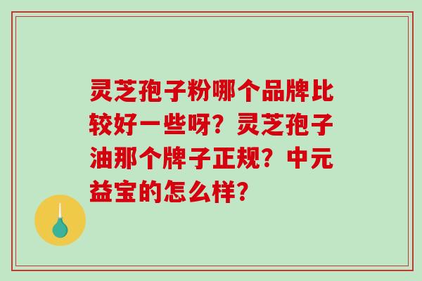 灵芝孢子粉哪个品牌比较好一些呀？灵芝孢子油那个牌子正规？中元益宝的怎么样？