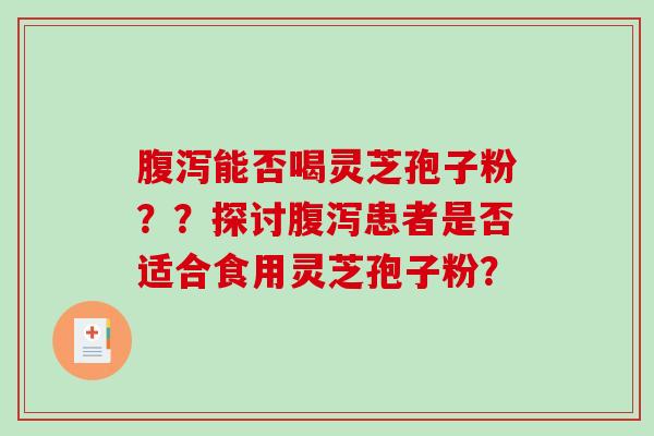 腹泻能否喝灵芝孢子粉？？探讨腹泻患者是否适合食用灵芝孢子粉？