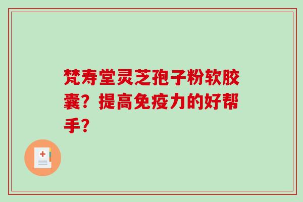 梵寿堂灵芝孢子粉软胶囊？提高免疫力的好帮手？