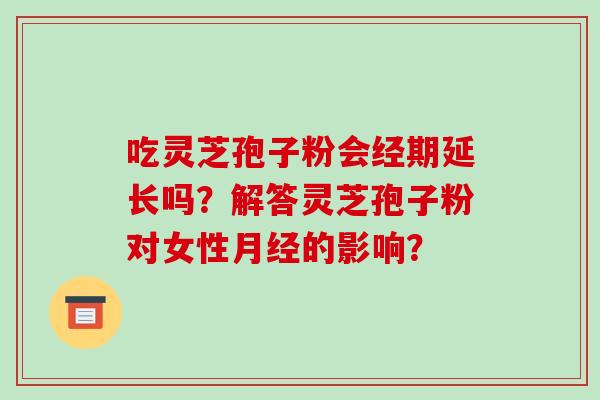 吃灵芝孢子粉会经期延长吗？解答灵芝孢子粉对女性的影响？