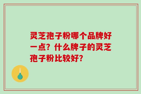 灵芝孢子粉哪个品牌好一点？什么牌子的灵芝孢子粉比较好？