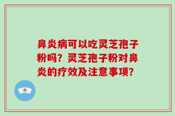 鼻炎病可以吃灵芝孢子粉吗？灵芝孢子粉对鼻炎的疗效及注意事项？