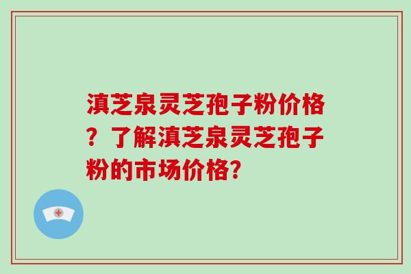 滇芝泉灵芝孢子粉价格？了解滇芝泉灵芝孢子粉的市场价格？