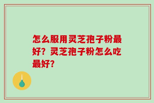 怎么服用灵芝孢子粉好？灵芝孢子粉怎么吃好？