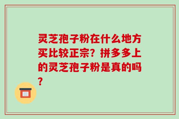 灵芝孢子粉在什么地方买比较正宗?拼多多上的灵芝孢子粉是真的吗? 灵芝孢子粉在什么地方买比较正宗?拼多多上的灵芝孢子粉是真的吗?