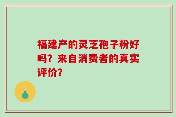 福建产的灵芝孢子粉好吗？来自消费者的真实评价？