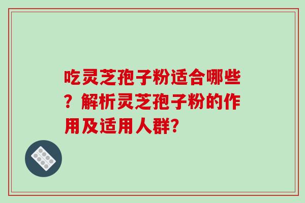 吃灵芝孢子粉适合哪些？解析灵芝孢子粉的作用及适用人群？