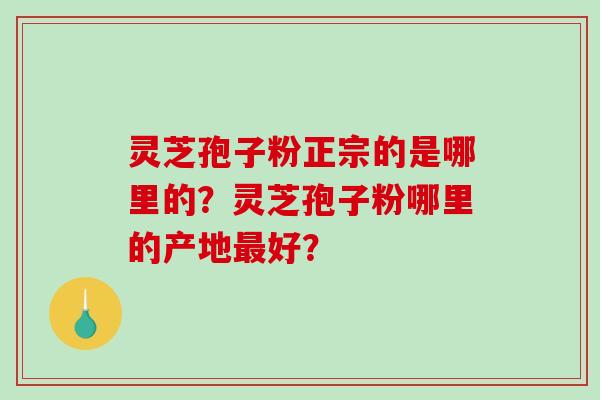 灵芝孢子粉正宗的是哪里的？灵芝孢子粉哪里的产地最好？