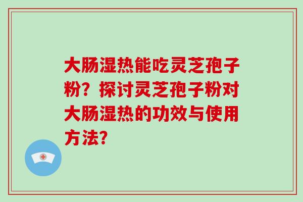 大肠湿热能吃灵芝孢子粉？探讨灵芝孢子粉对大肠湿热的功效与使用方法？