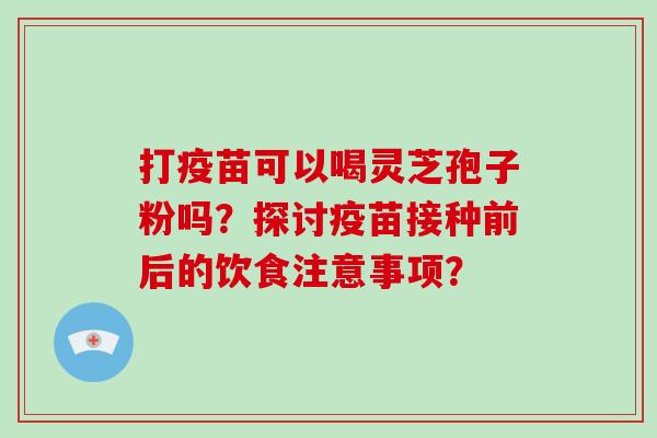 打疫苗可以喝灵芝孢子粉吗？探讨疫苗接种前后的饮食注意事项？