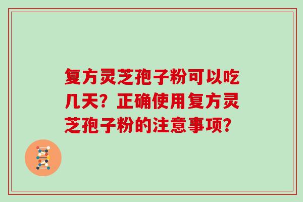 复方灵芝孢子粉可以吃几天?正确使用复方灵芝孢子粉的注意事项? 复方灵芝孢子粉可以吃几天?正确使用复方灵芝孢子粉的注意事项?