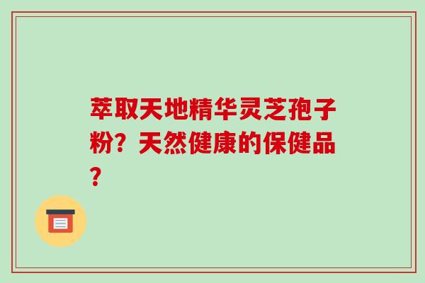 萃取天地精华灵芝孢子粉？天然健康的保健品？