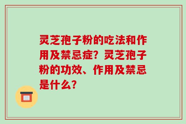 灵芝孢子粉的吃法和作用及禁忌症？灵芝孢子粉的功效、作用及禁忌是什么？