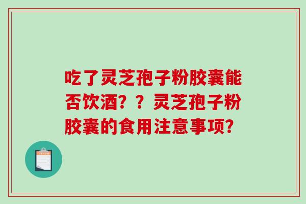 吃了灵芝孢子粉胶囊能否饮酒？？灵芝孢子粉胶囊的食用注意事项？